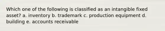 Which one of the following is classified as an intangible fixed asset? a. inventory b. trademark c. production equipment d. building e. accounts receivable