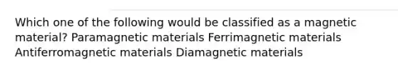 Which one of the following would be classified as a magnetic material? Paramagnetic materials Ferrimagnetic materials Antiferromagnetic materials Diamagnetic materials