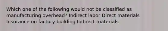 Which one of the following would not be classified as manufacturing overhead? Indirect labor Direct materials Insurance on factory building Indirect materials