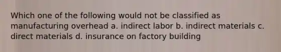 Which one of the following would not be classified as manufacturing overhead a. indirect labor b. indirect materials c. direct materials d. insurance on factory building