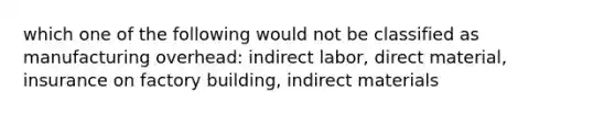 which one of the following would not be classified as manufacturing overhead: indirect labor, direct material, insurance on factory building, indirect materials