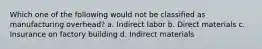 Which one of the following would not be classified as manufacturing overhead? a. Indirect labor b. Direct materials c. Insurance on factory building d. Indirect materials