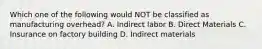 Which one of the following would NOT be classified as manufacturing overhead? A. Indirect labor B. Direct Materials C. Insurance on factory building D. Indirect materials