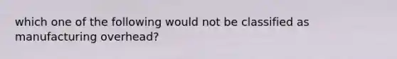 which one of the following would not be classified as manufacturing overhead?
