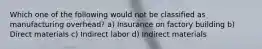 Which one of the following would not be classified as manufacturing overhead? a) Insurance on factory building b) Direct materials c) Indirect labor d) Indirect materials