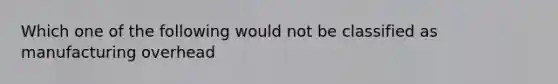 Which one of the following would not be classified as manufacturing overhead