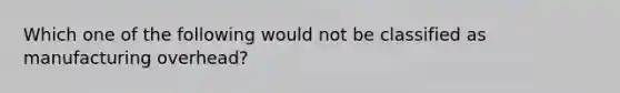 Which one of the following would not be classified as manufacturing overhead?