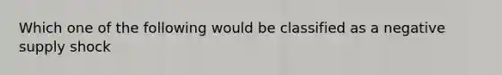 Which one of the following would be classified as a negative supply shock