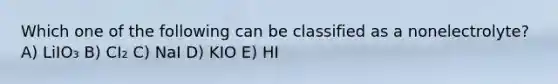 Which one of the following can be classified as a nonelectrolyte? A) LiIO₃ B) CI₂ C) NaI D) KIO E) HI