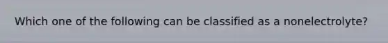 Which one of the following can be classified as a nonelectrolyte?