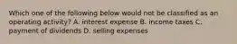 Which one of the following below would not be classified as an operating activity? A. interest expense B. income taxes C. payment of dividends D. selling expenses