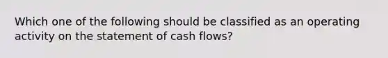 Which one of the following should be classified as an operating activity on the statement of cash flows?