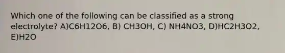 Which one of the following can be classified as a strong electrolyte? A)C6H12O6, B) CH3OH, C) NH4NO3, D)HC2H3O2, E)H2O