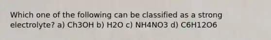 Which one of the following can be classified as a strong electrolyte? a) Ch3OH b) H2O c) NH4NO3 d) C6H12O6