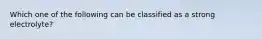 Which one of the following can be classified as a strong electrolyte?