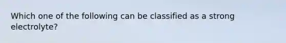 Which one of the following can be classified as a strong electrolyte?