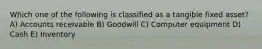 Which one of the following is classified as a tangible fixed asset? A) Accounts receivable B) Goodwill C) Computer equipment D) Cash E) Inventory