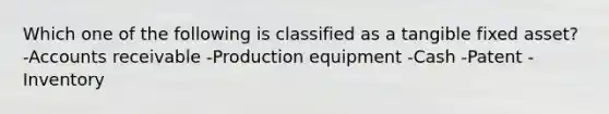 Which one of the following is classified as a tangible fixed asset? -Accounts receivable -Production equipment -Cash -Patent -Inventory