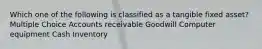 Which one of the following is classified as a tangible fixed asset? Multiple Choice Accounts receivable Goodwill Computer equipment Cash Inventory