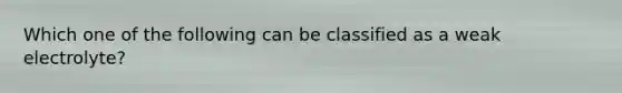 Which one of the following can be classified as a weak electrolyte?