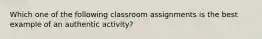 Which one of the following classroom assignments is the best example of ​an authentic activity​?