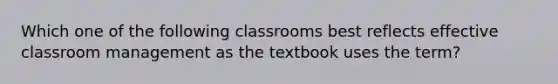 Which one of the following classrooms best reflects effective classroom management as the textbook uses the term?