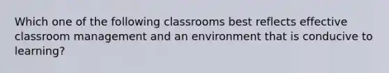 Which one of the following classrooms best reflects effective classroom management and an environment that is conducive to learning?