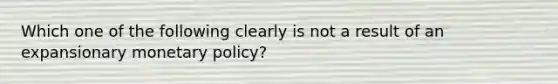 Which one of the following clearly is not a result of an expansionary <a href='https://www.questionai.com/knowledge/kEE0G7Llsx-monetary-policy' class='anchor-knowledge'>monetary policy</a>?