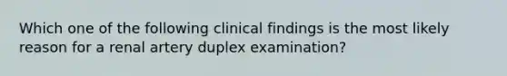 Which one of the following clinical findings is the most likely reason for a renal artery duplex examination?