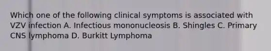 Which one of the following clinical symptoms is associated with VZV infection A. Infectious mononucleosis B. Shingles C. Primary CNS lymphoma D. Burkitt Lymphoma