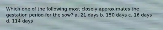 Which one of the following most closely approximates the gestation period for the sow? a. 21 days b. 150 days c. 16 days d. 114 days