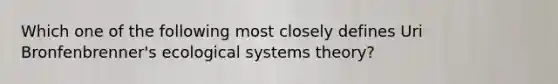 Which one of the following most closely defines Uri Bronfenbrenner's ecological systems theory?