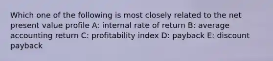 Which one of the following is most closely related to the net present value profile A: internal rate of return B: average accounting return C: profitability index D: payback E: discount payback