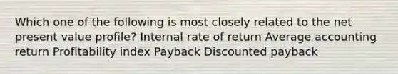 Which one of the following is most closely related to the net present value profile? Internal rate of return Average accounting return Profitability index Payback Discounted payback