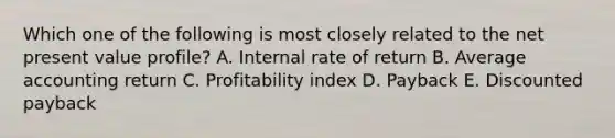 Which one of the following is most closely related to the net present value profile? A. Internal rate of return B. Average accounting return C. Profitability index D. Payback E. Discounted payback