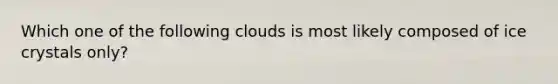 Which one of the following clouds is most likely composed of ice crystals only?