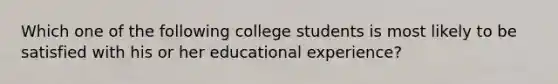 Which one of the following college students is most likely to be satisfied with his or her educational experience?