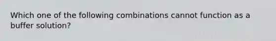 Which one of the following combinations cannot function as a buffer solution?