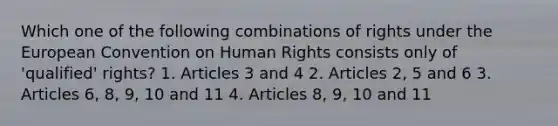 Which one of the following combinations of rights under the European Convention on Human Rights consists only of 'qualified' rights? 1. Articles 3 and 4 2. Articles 2, 5 and 6 3. Articles 6, 8, 9, 10 and 11 4. Articles 8, 9, 10 and 11