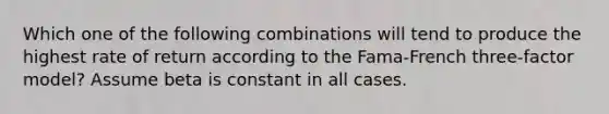 Which one of the following combinations will tend to produce the highest rate of return according to the Fama-French three-factor model? Assume beta is constant in all cases.