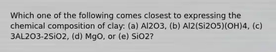 Which one of the following comes closest to expressing the chemical composition of clay: (a) Al2O3, (b) Al2(Si2O5)(OH)4, (c) 3AL2O3-2SiO2, (d) MgO, or (e) SiO2?