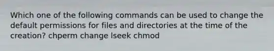 Which one of the following commands can be used to change the default permissions for files and directories at the time of the creation? chperm change lseek chmod