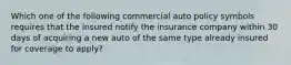 Which one of the following commercial auto policy symbols requires that the insured notify the insurance company within 30 days of acquiring a new auto of the same type already insured for coverage to apply?