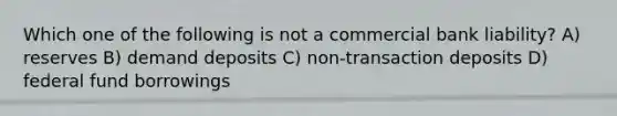 Which one of the following is not a commercial bank liability? A) reserves B) demand deposits C) non-transaction deposits D) federal fund borrowings