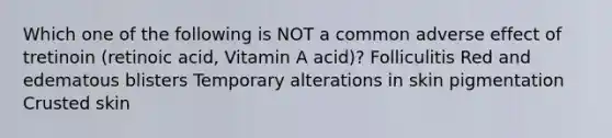 Which one of the following is NOT a common adverse effect of tretinoin (retinoic acid, Vitamin A acid)? Folliculitis Red and edematous blisters Temporary alterations in skin pigmentation Crusted skin