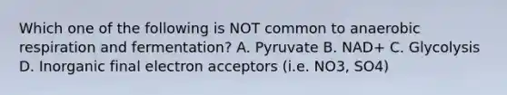 Which one of the following is NOT common to anaerobic respiration and fermentation? A. Pyruvate B. NAD+ C. Glycolysis D. Inorganic final electron acceptors (i.e. NO3, SO4)