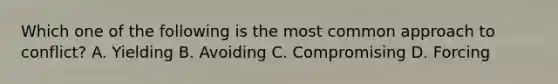 Which one of the following is the most common approach to conflict? A. Yielding B. Avoiding C. Compromising D. Forcing