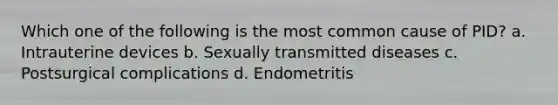 Which one of the following is the most common cause of PID? a. Intrauterine devices b. Sexually transmitted diseases c. Postsurgical complications d. Endometritis