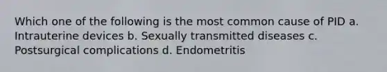 Which one of the following is the most common cause of PID a. Intrauterine devices b. Sexually transmitted diseases c. Postsurgical complications d. Endometritis