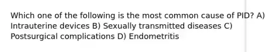 Which one of the following is the most common cause of PID? A) Intrauterine devices B) Sexually transmitted diseases C) Postsurgical complications D) Endometritis